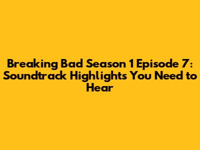 Breaking Bad Season 1 Episode 7: Soundtrack Highlights You Need to Hear