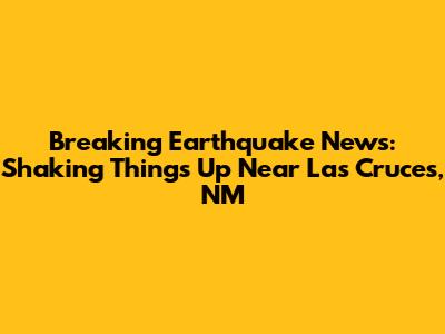 Breaking Earthquake News: Shaking Things Up Near Las Cruces, NM