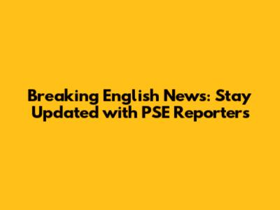 Breaking English News: Stay Updated with PSE Reporters