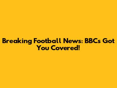 Breaking Football News: BBC's Got You Covered!