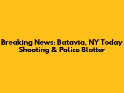 Breaking News: Batavia, NY Today Shooting & Police Blotter