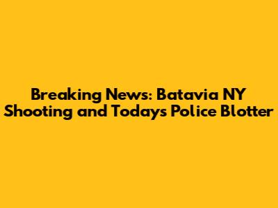 Breaking News: Batavia NY Shooting and Today's Police Blotter