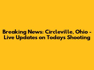 Breaking News: Circleville, Ohio - Live Updates on Today's Shooting