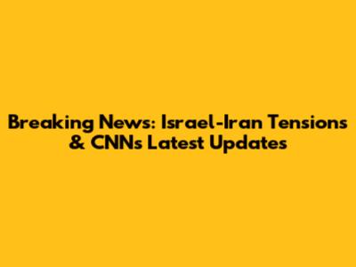Breaking News: Israel-Iran Tensions & CNN's Latest Updates