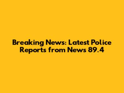 Breaking News: Latest Police Reports from News 89.4