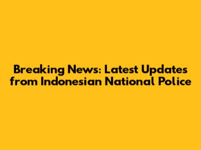 Breaking News: Latest Updates from Indonesian National Police