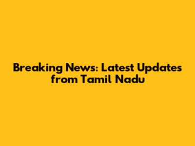 Breaking News: Latest Updates from Tamil Nadu