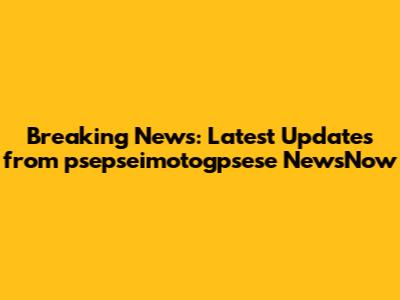 Breaking News: Latest Updates from psepseimotogpsese NewsNow