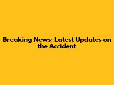 Breaking News: Latest Updates on the Accident