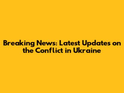 Breaking News: Latest Updates on the Conflict in Ukraine