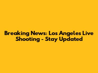 Breaking News: Los Angeles Live Shooting - Stay Updated