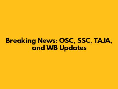 Breaking News: OSC, SSC, TAJA, and WB Updates