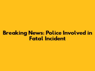 Breaking News: Police Involved in Fatal Incident
