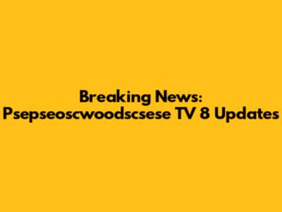 Breaking News: Psepseoscwoodscsese TV 8 Updates