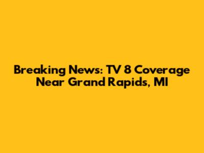 Breaking News: TV 8 Coverage Near Grand Rapids, MI