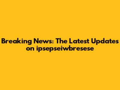 Breaking News: The Latest Updates on ipsepseiwbresese