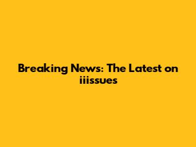 Breaking News: The Latest on iiissues