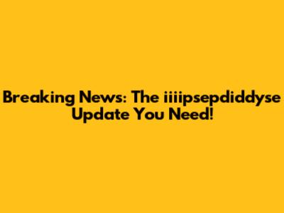 Breaking News: The iiiipsepdiddyse Update You Need!