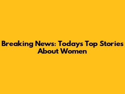 Breaking News: Today's Top Stories About Women