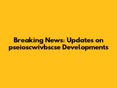 Breaking News: Updates on pseioscwivbscse Developments