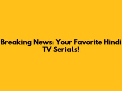 Breaking News: Your Favorite Hindi TV Serials!