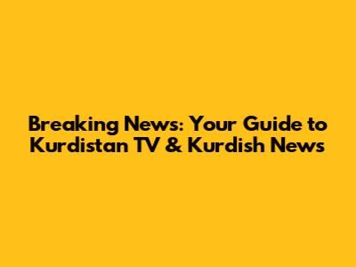 Breaking News: Your Guide to Kurdistan TV & Kurdish News