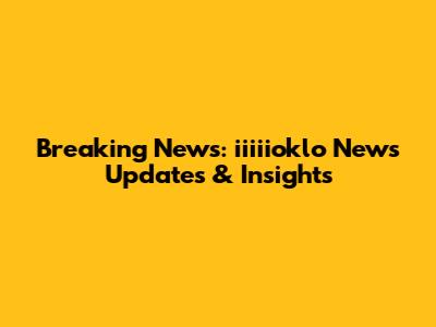 Breaking News: iiiiioklo News Updates & Insights