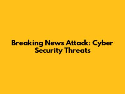 Breaking News Attack: Cyber Security Threats