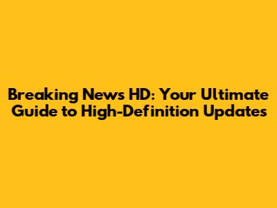 Breaking News HD: Your Ultimate Guide to High-Definition Updates