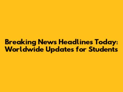 Breaking News Headlines Today: Worldwide Updates for Students