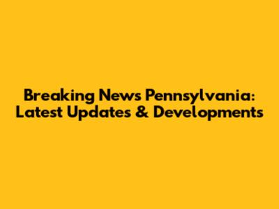 Breaking News Pennsylvania: Latest Updates & Developments