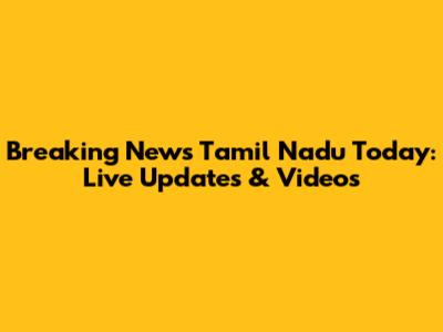 Breaking News Tamil Nadu Today: Live Updates & Videos