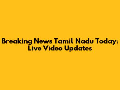 Breaking News Tamil Nadu Today: Live Video Updates