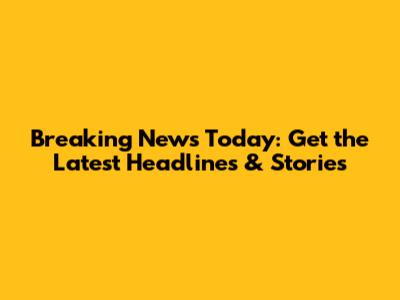 Breaking News Today: Get the Latest Headlines & Stories
