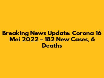 Breaking News Update: Corona 16 Mei 2022 – 182 New Cases, 6 Deaths
