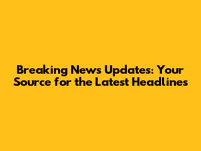 Breaking News Updates: Your Source for the Latest Headlines