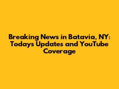 Breaking News in Batavia, NY: Today's Updates and YouTube Coverage