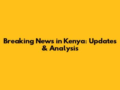 Breaking News in Kenya: Updates & Analysis