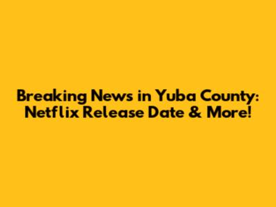 Breaking News in Yuba County: Netflix Release Date & More!