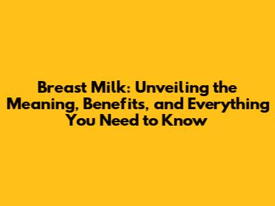 Breast Milk: Unveiling the Meaning, Benefits, and Everything You Need to Know