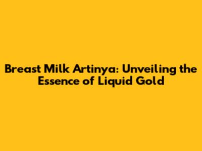 Breast Milk Artinya: Unveiling the Essence of Liquid Gold