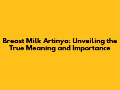 Breast Milk Artinya: Unveiling the True Meaning and Importance