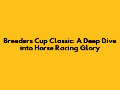 Breeders' Cup Classic: A Deep Dive into Horse Racing Glory
