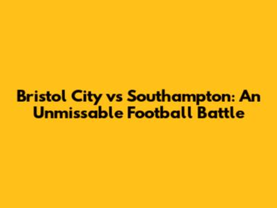 Bristol City vs Southampton: An Unmissable Football Battle