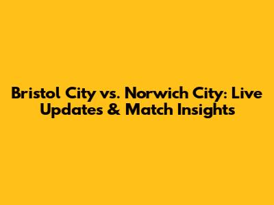 Bristol City vs. Norwich City: Live Updates & Match Insights