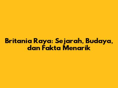 Britania Raya: Sejarah, Budaya, dan Fakta Menarik