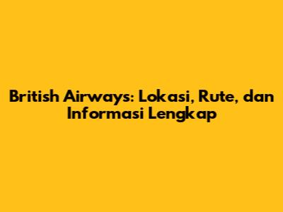 British Airways: Lokasi, Rute, dan Informasi Lengkap