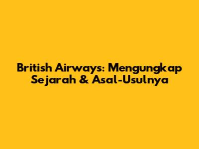 British Airways: Mengungkap Sejarah & Asal-Usulnya