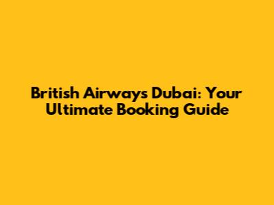 British Airways Dubai: Your Ultimate Booking Guide