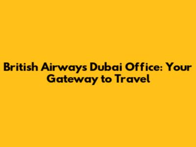 British Airways Dubai Office: Your Gateway to Travel